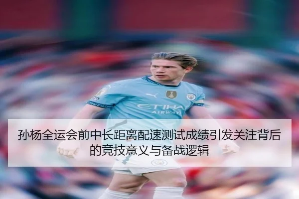孙杨全运会前中长距离配速测试成绩引发关注背后的竞技意义与备战逻辑